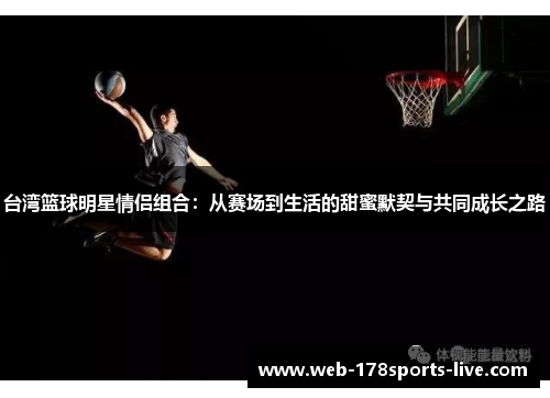台湾篮球明星情侣组合:从赛场到生活的甜蜜默契与共同成长之路