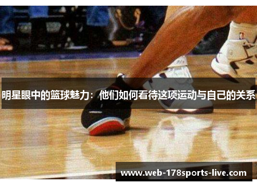 明星眼中的篮球魅力:他们如何看待这项运动与自己的关系