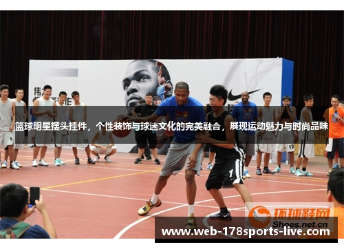 篮球明星摆头挂件,个性装饰与球迷文化的完美融合,展现运动魅力与时尚品味