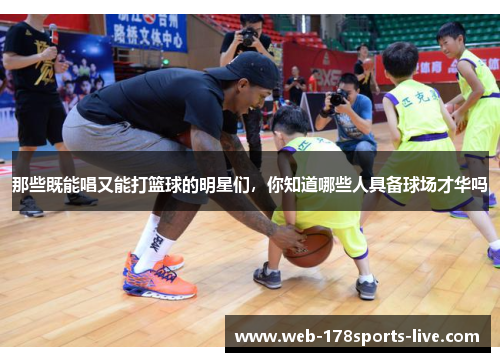 那些既能唱又能打篮球的明星们,你知道哪些人具备球场才华吗